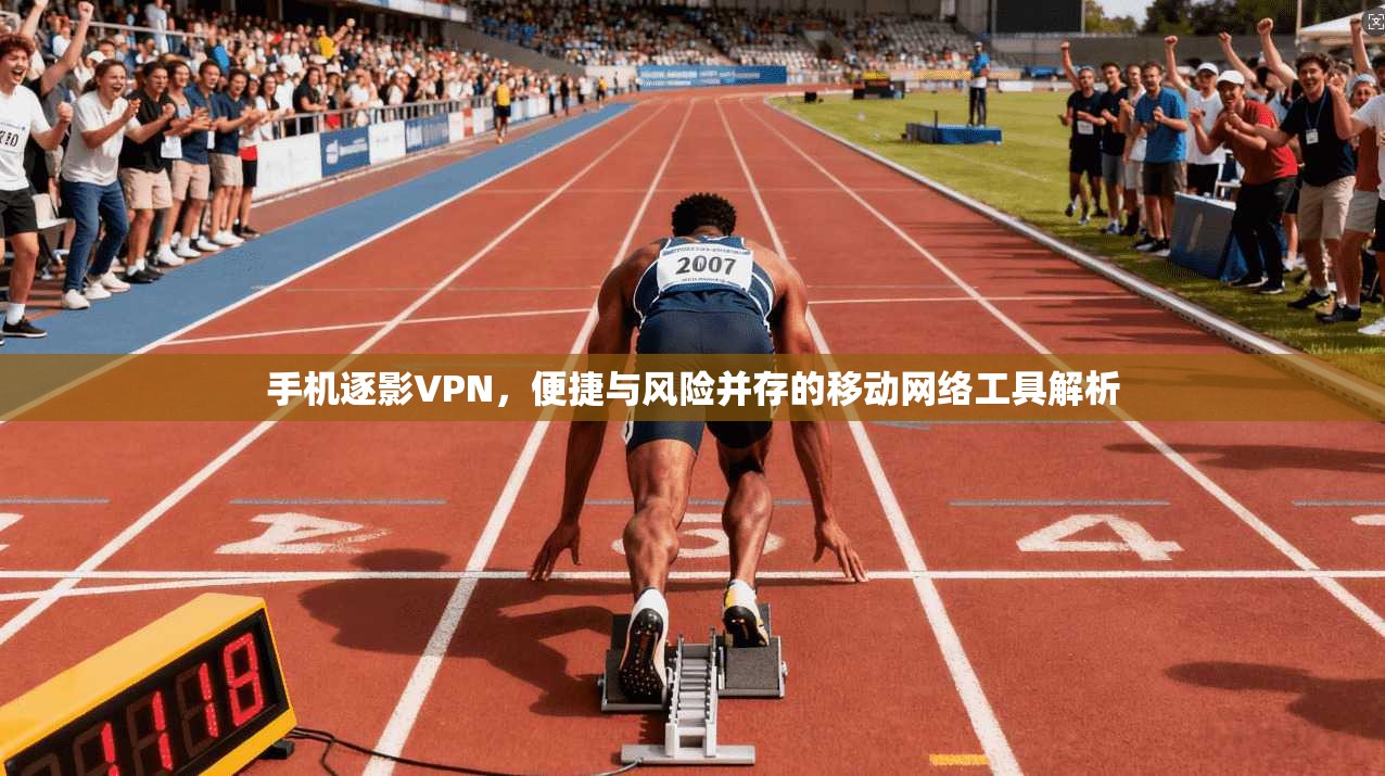 手机逐影VPN,便捷与风险并存的移动网络工具解析