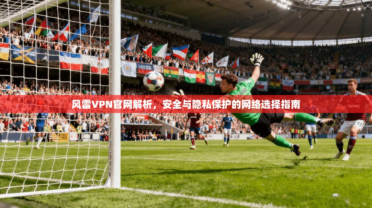 风雷VPN官网解析,安全与隐私保护的网络选择指南