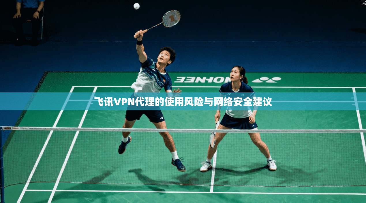 飞讯VPN代理的使用风险与网络安全建议 飞讯VPN代理的使用风险与网络安全建议