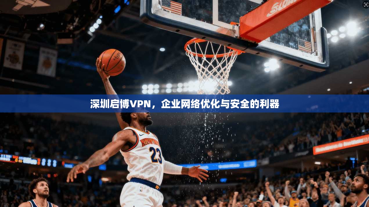 深圳启博VPN,企业网络优化与安全的利器