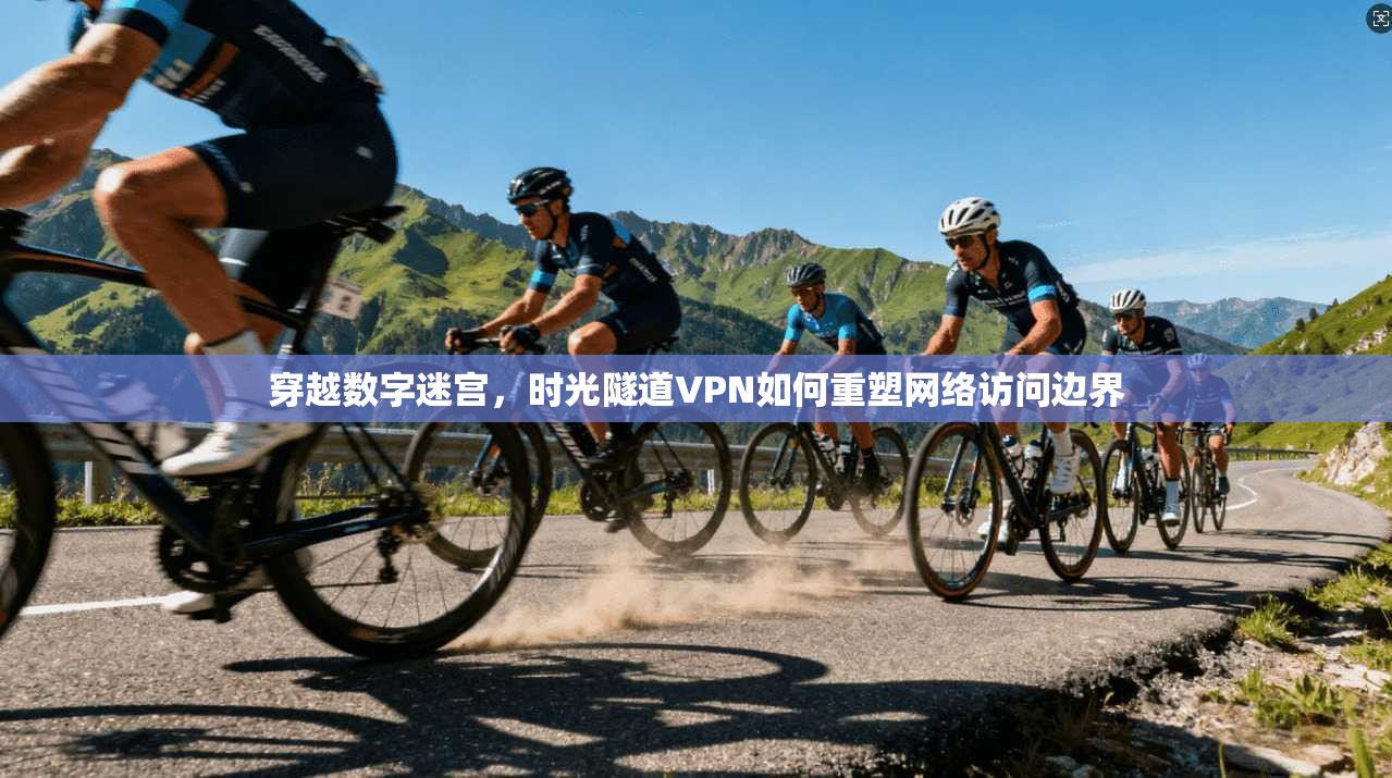 穿越数字迷宫，时光隧道VPN如何重塑网络访问边界