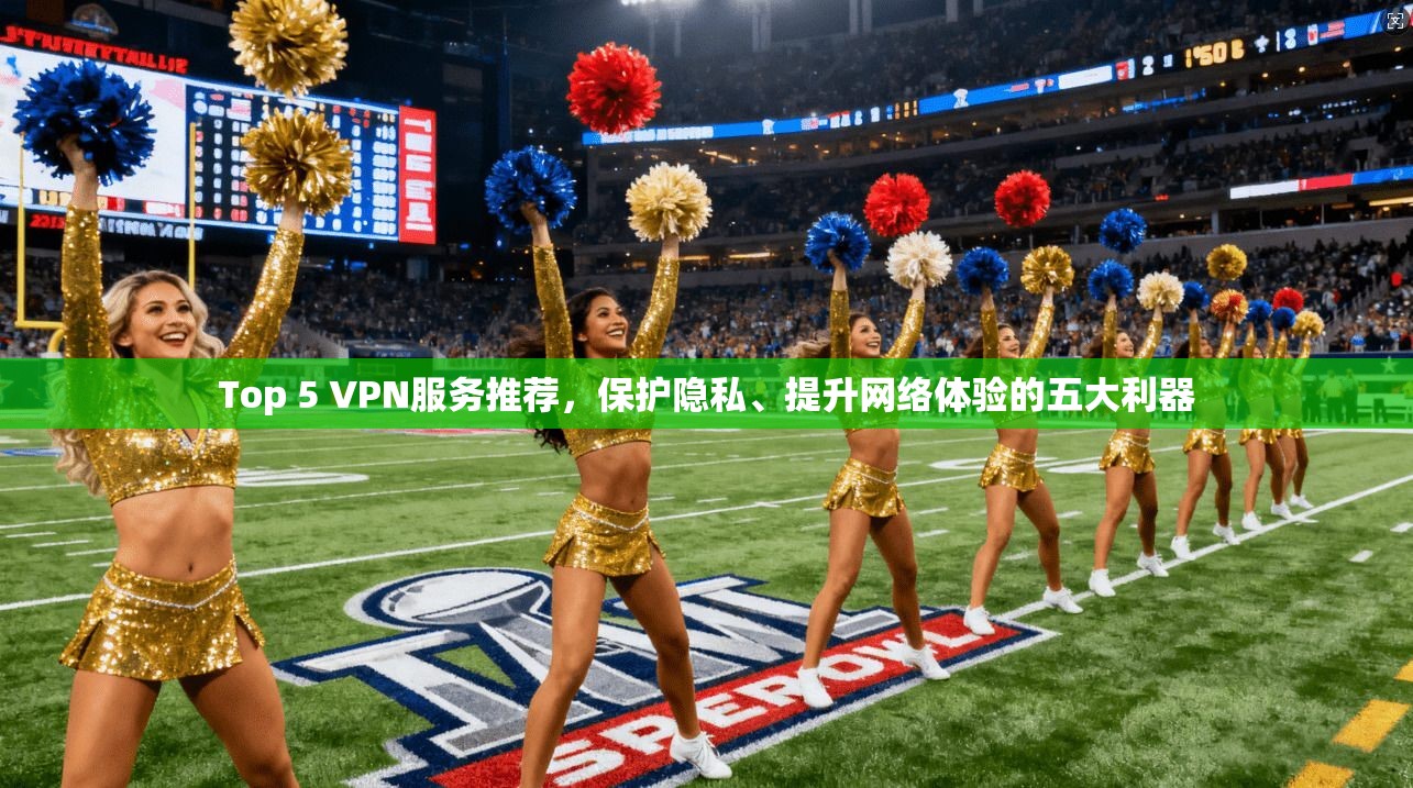 Top 5 VPN服务推荐，保护隐私、提升网络体验的五大利器