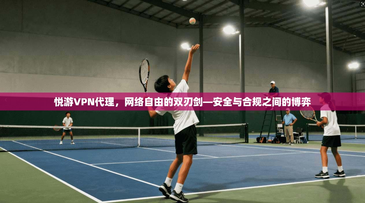 悦游VPN代理,网络自由的双刃剑—安全与合规之间的博弈