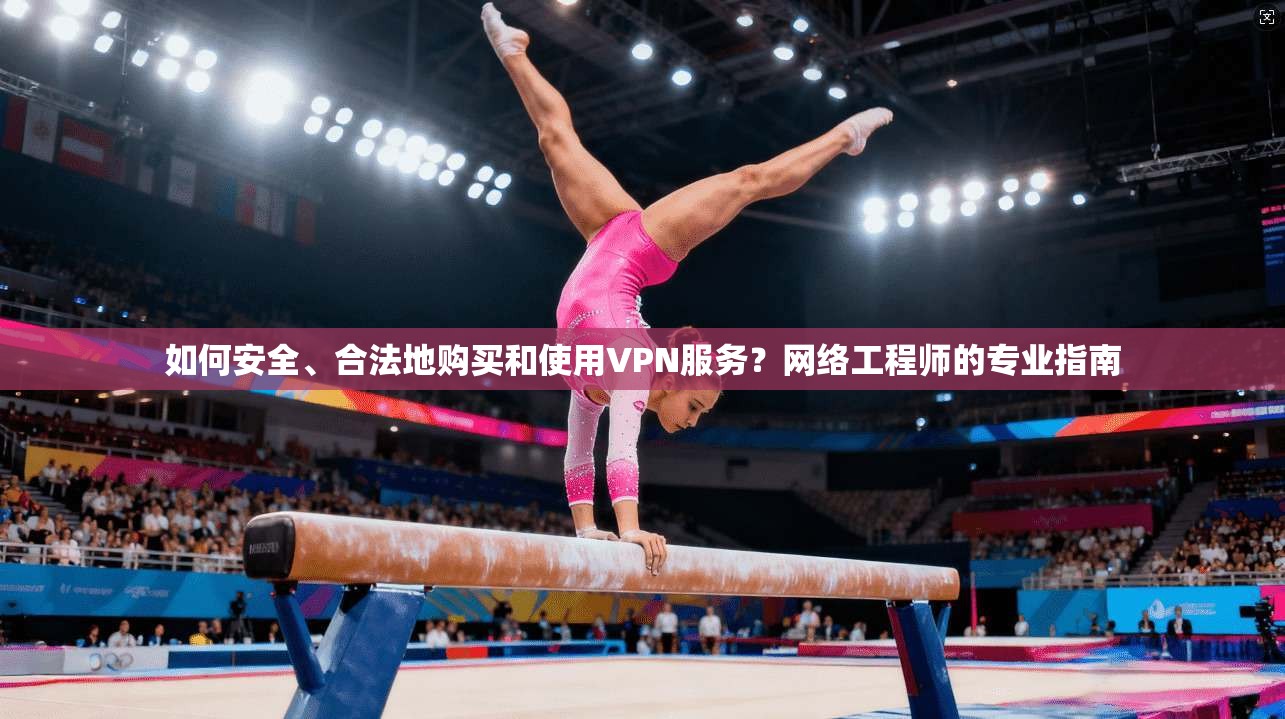 如何安全、合法地购买和使用VPN服务？网络工程师的专业指南
