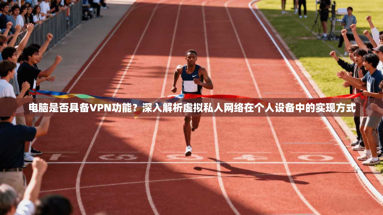 电脑是否具备VPN功能?深入解析虚拟私人网络在个人设备中的实现方式