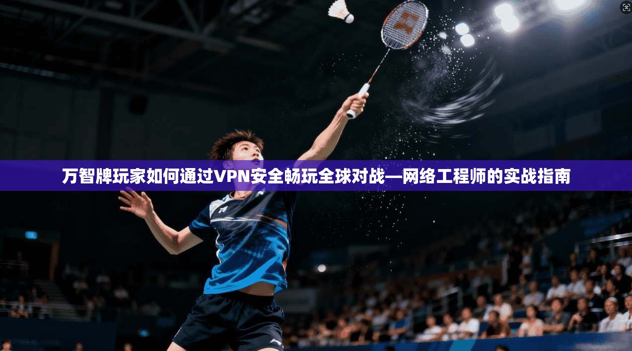 万智牌玩家如何通过VPN安全畅玩全球对战—网络工程师的实战指南