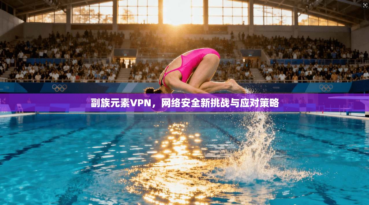 副族元素VPN，网络安全新挑战与应对策略