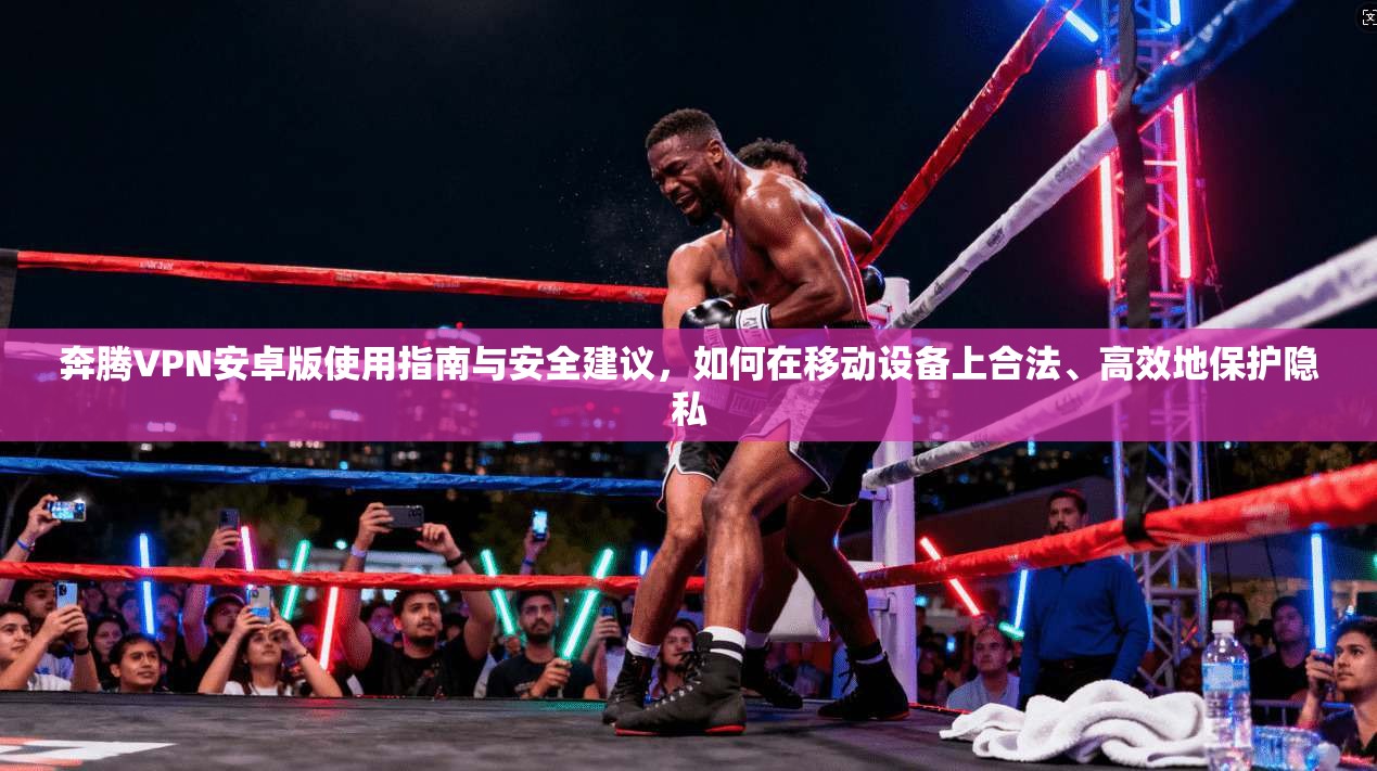 奔腾VPN安卓版使用指南与安全建议,如何在移动设备上合法、高效地保护隐私