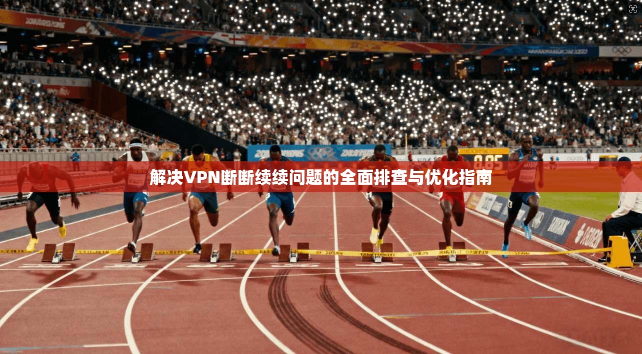 解决VPN断断续续问题的全面排查与优化指南
