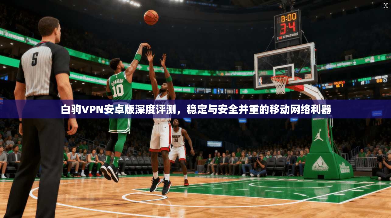 白驹VPN安卓版深度评测,稳定与安全并重的移动网络利器