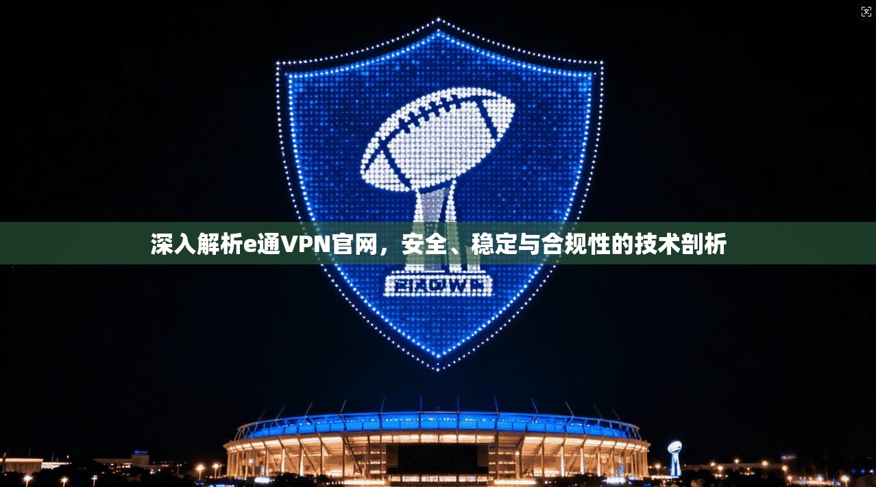 深入解析e通VPN官网，安全、稳定与合规性的技术剖析