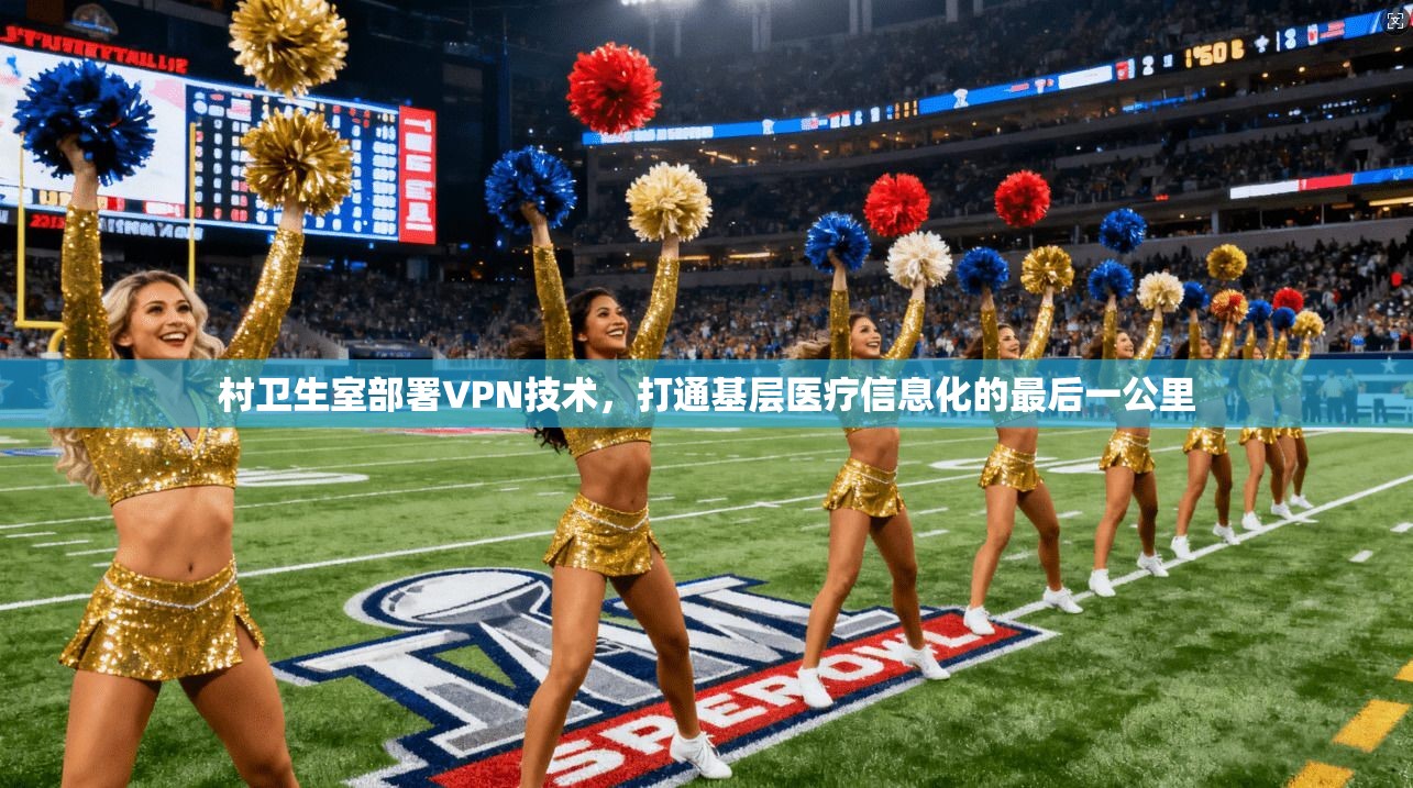 村卫生室部署VPN技术,打通基层医疗信息化的最后一公里