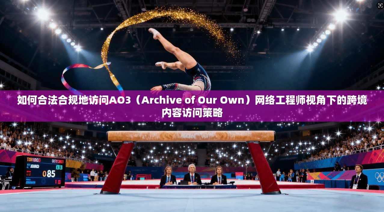 如何合法合规地访问AO3（Archive of Our Own）网络工程师视角下的跨境内容访问策略