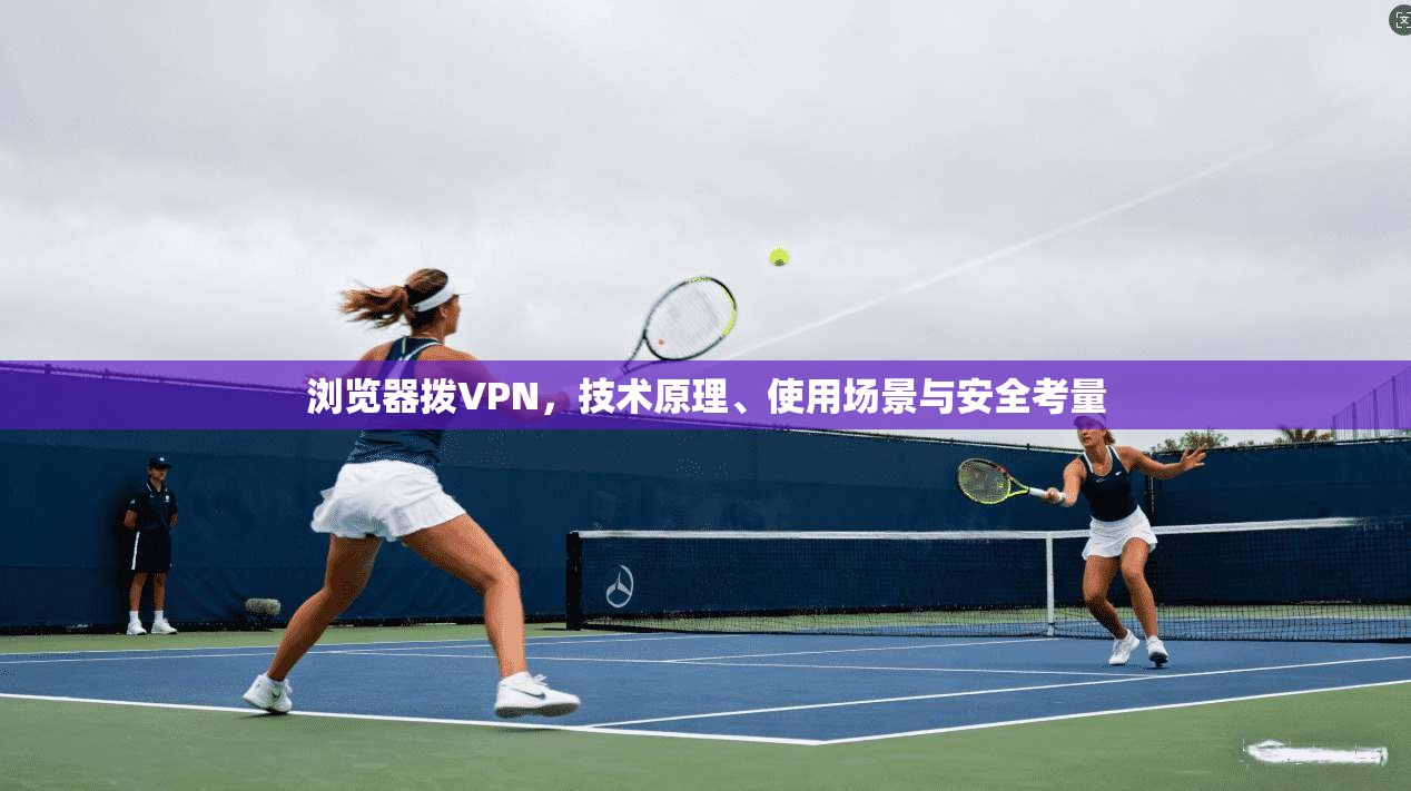 浏览器拨VPN，技术原理、使用场景与安全考量