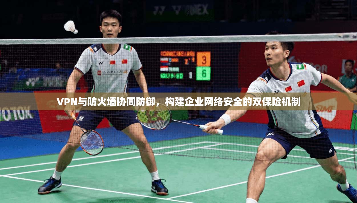 VPN与防火墙协同防御，构建企业网络安全的双保险机制