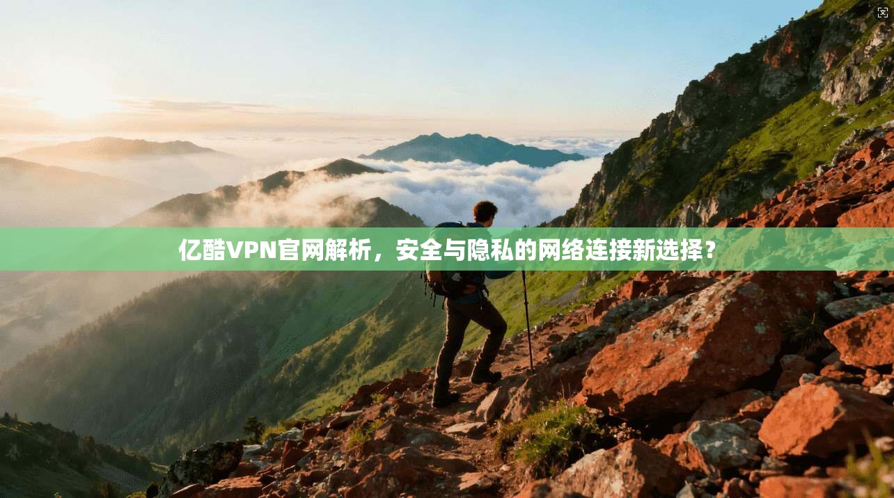 亿酷VPN官网解析,安全与隐私的网络连接新选择?