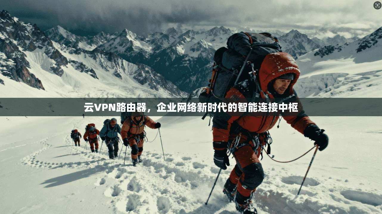 云VPN路由器,企业网络新时代的智能连接中枢