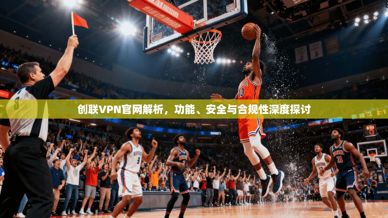 创联VPN官网解析,功能、安全与合规性深度探讨