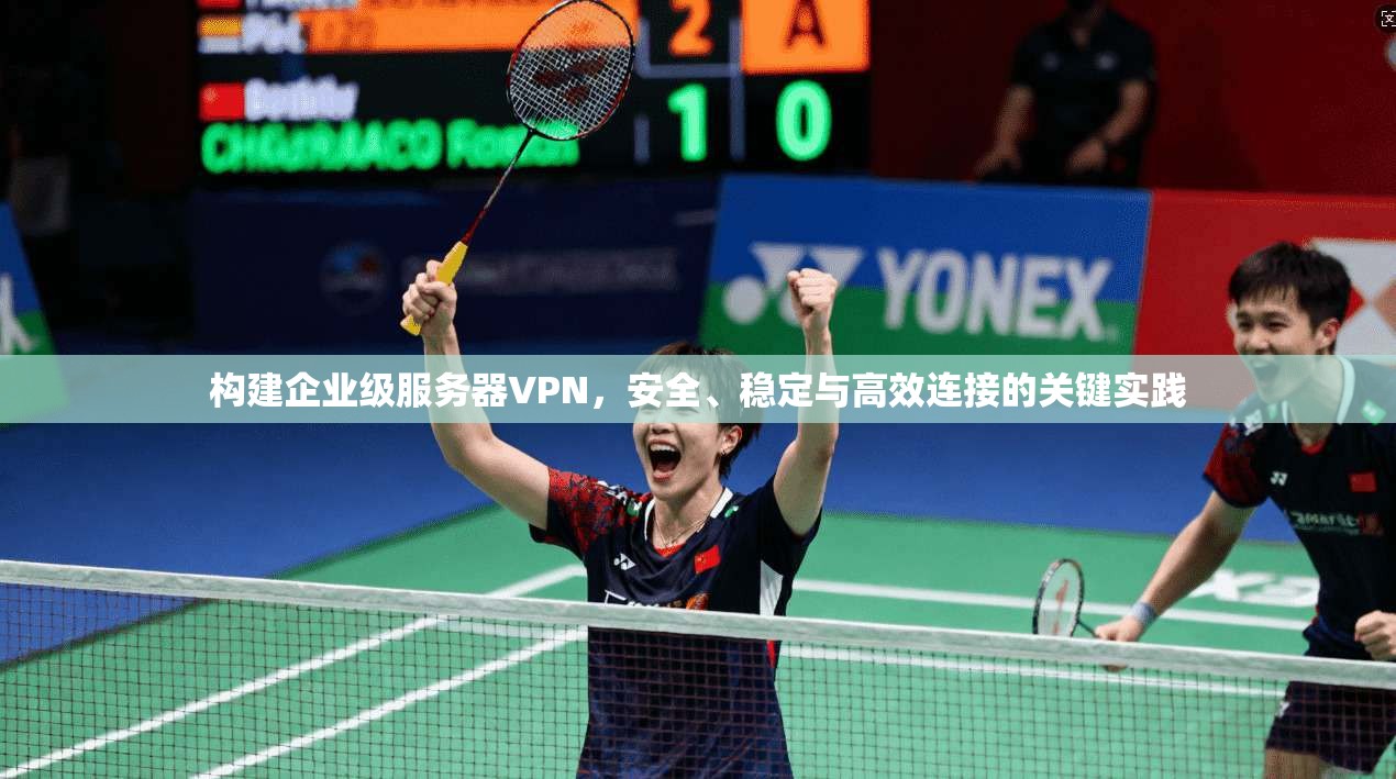 构建企业级服务器VPN，安全、稳定与高效连接的关键实践