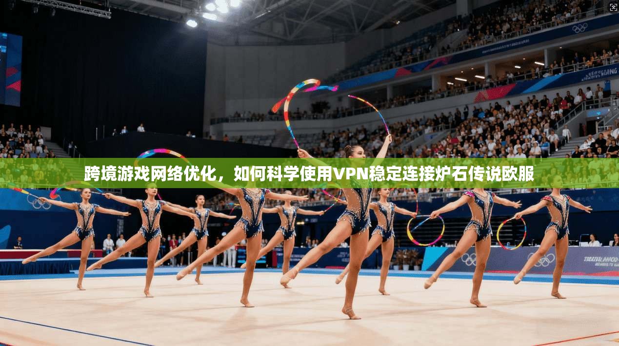 跨境游戏网络优化,如何科学使用VPN稳定连接炉石传说欧服