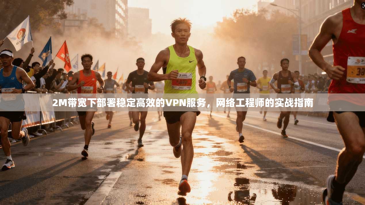 2M带宽下部署稳定高效的VPN服务,网络工程师的实战指南