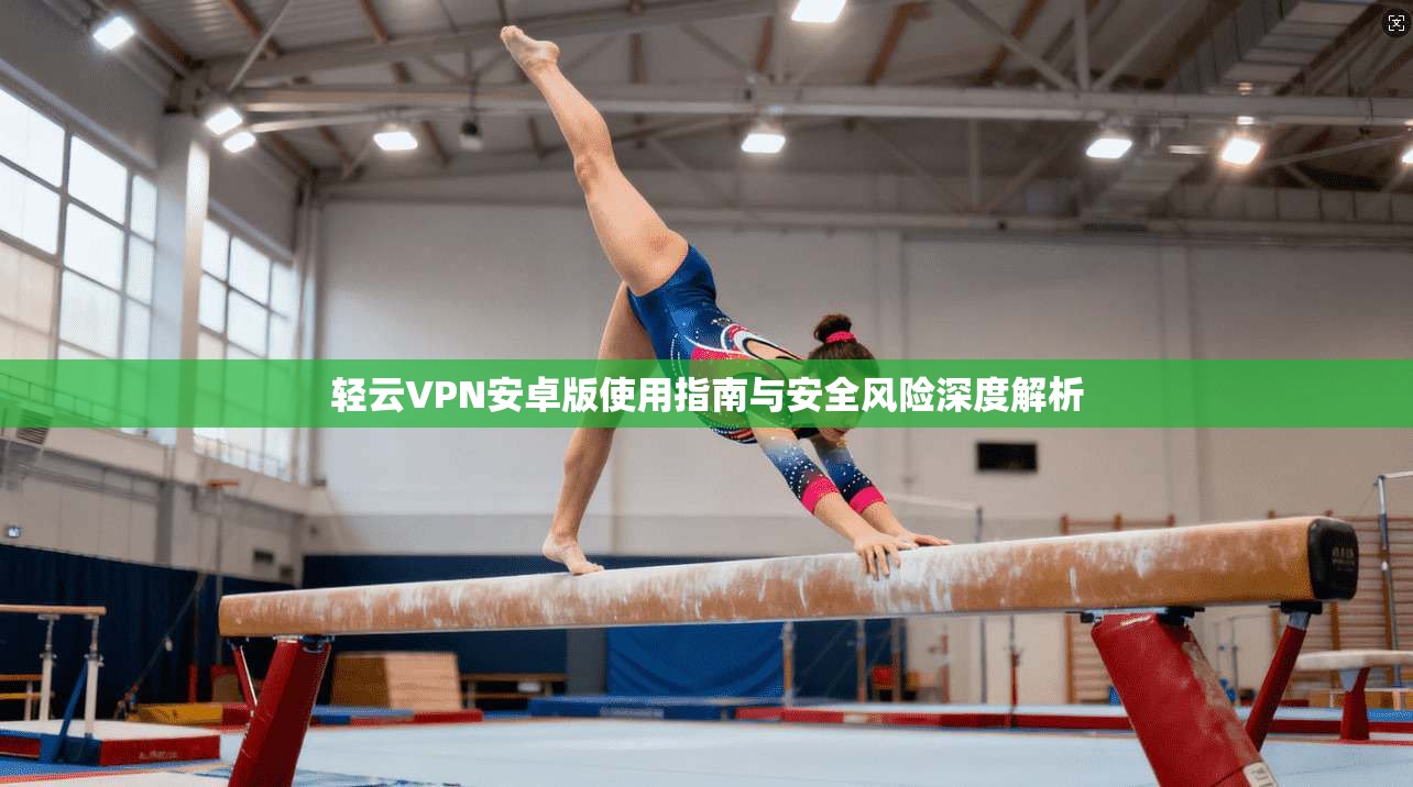 轻云VPN安卓版使用指南与安全风险深度解析
