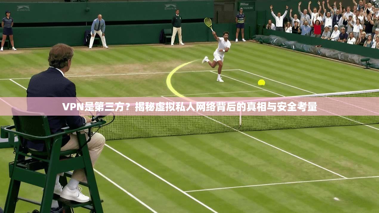 VPN是第三方？揭秘虚拟私人网络背后的真相与安全考量