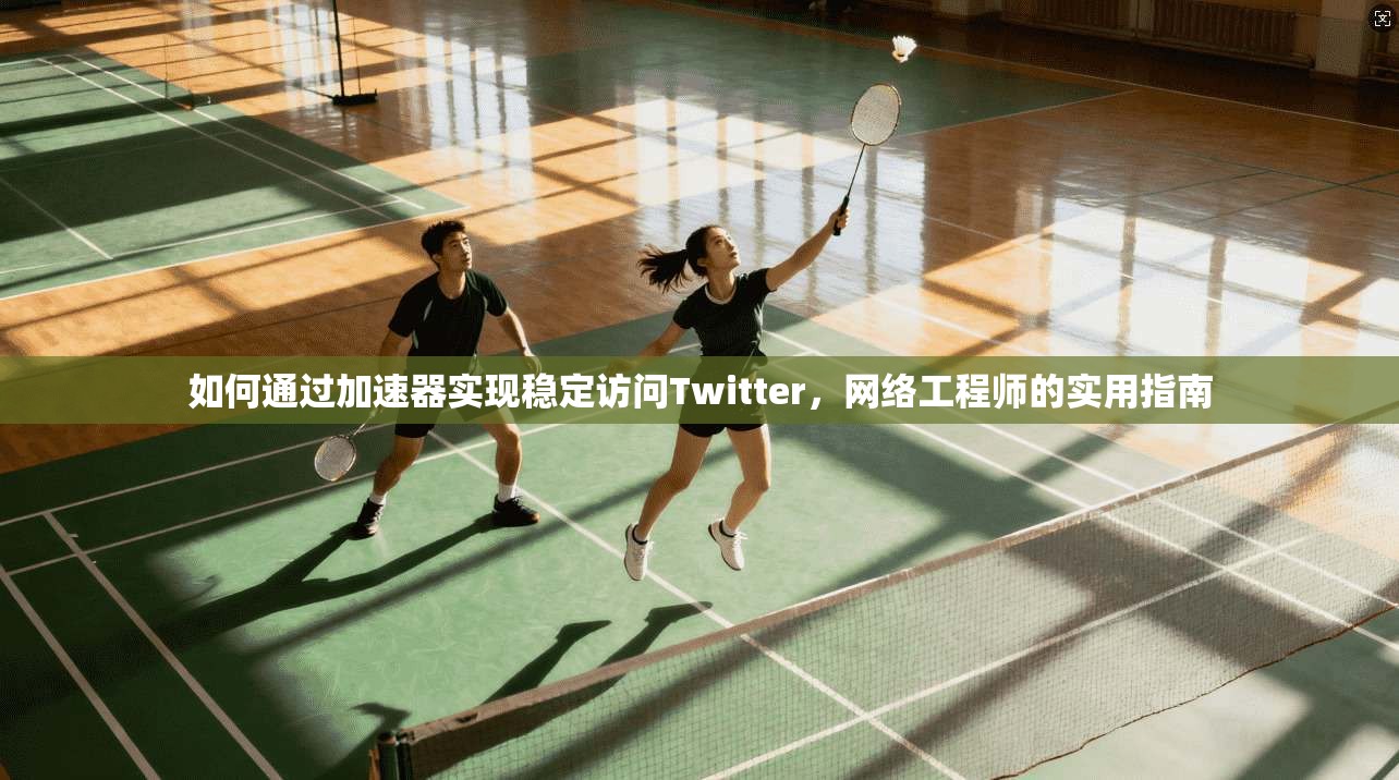 如何通过加速器实现稳定访问Twitter,网络工程师的实用指南