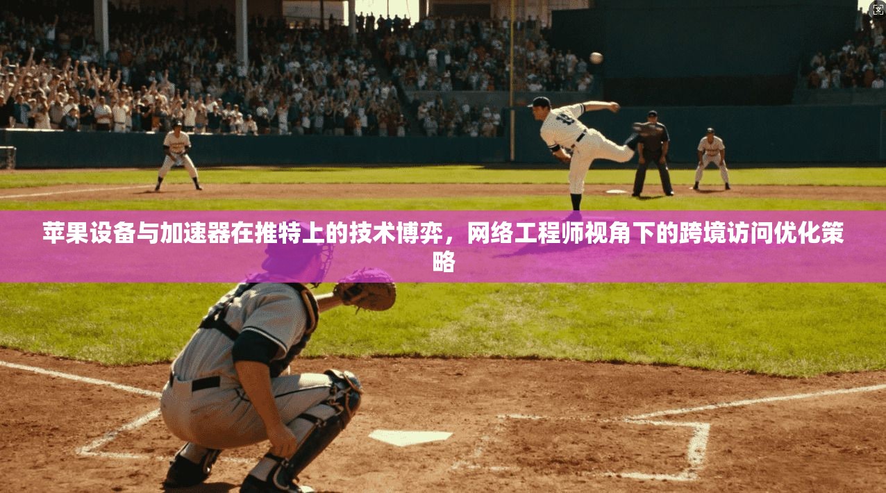 苹果设备与加速器在推特上的技术博弈,网络工程师视角下的跨境访问优化策略