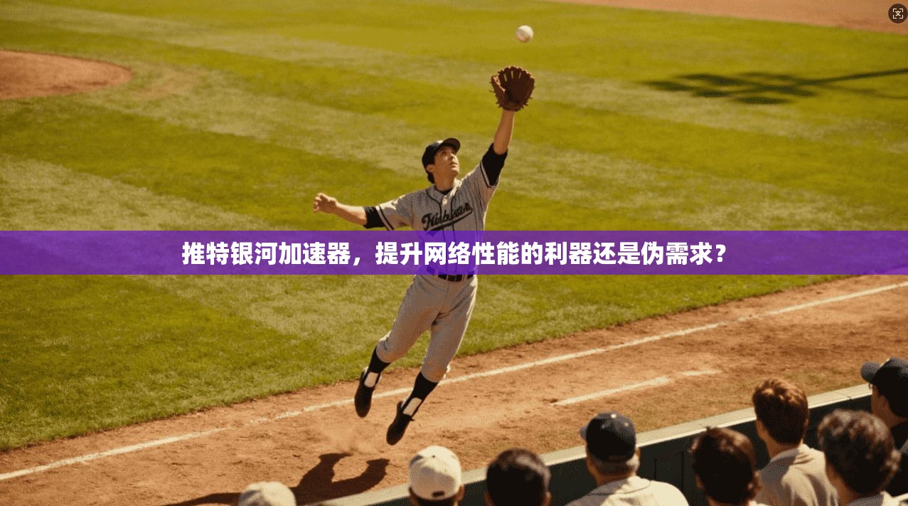 推特银河加速器,提升网络性能的利器还是伪需求?