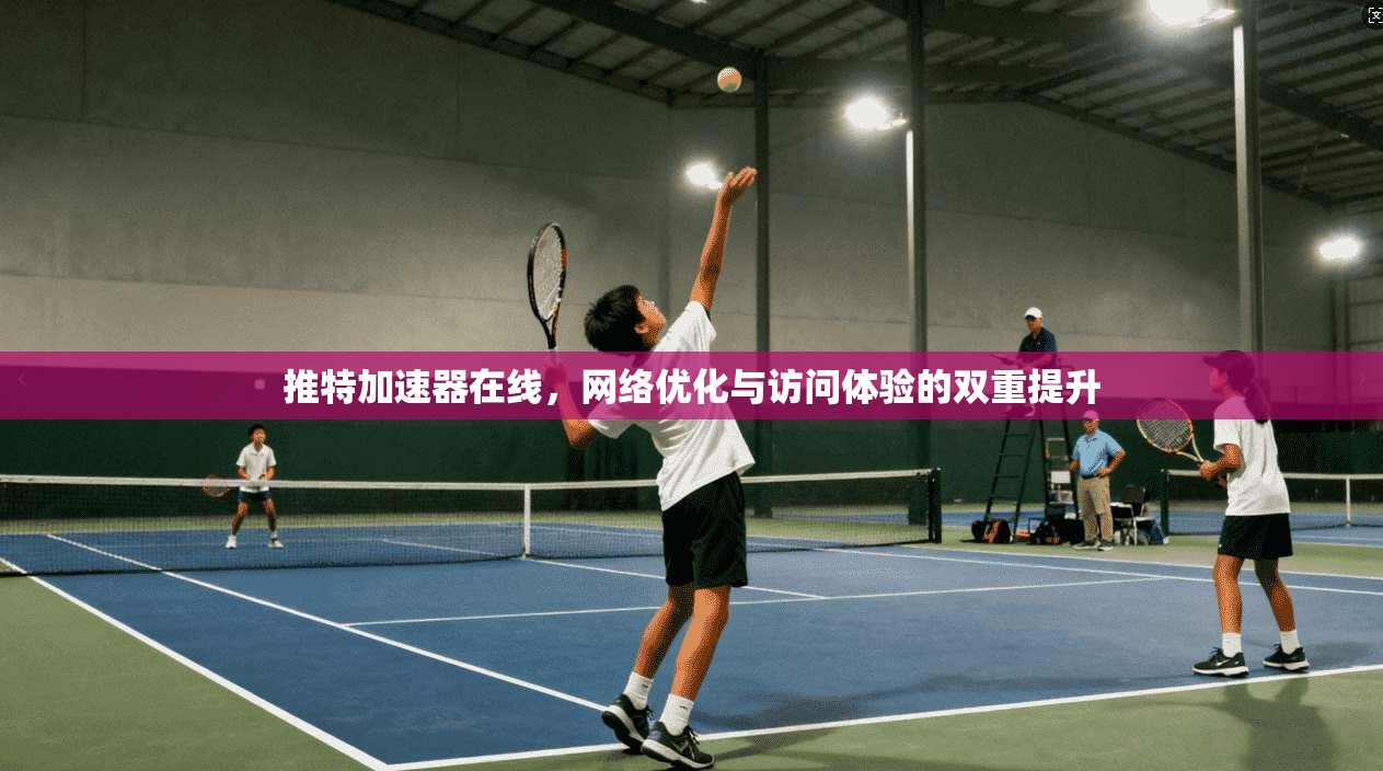 推特加速器在线，网络优化与访问体验的双重提升