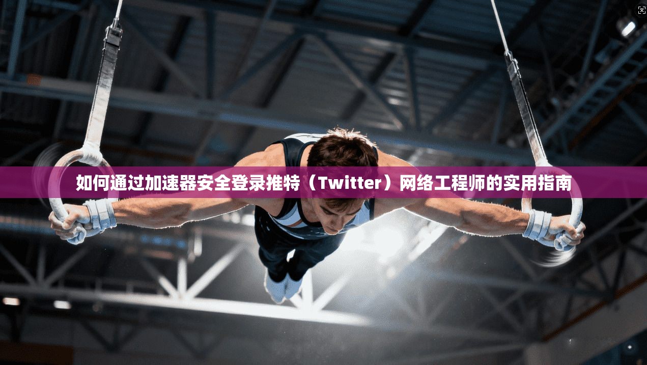 如何通过加速器安全登录推特（Twitter）网络工程师的实用指南
