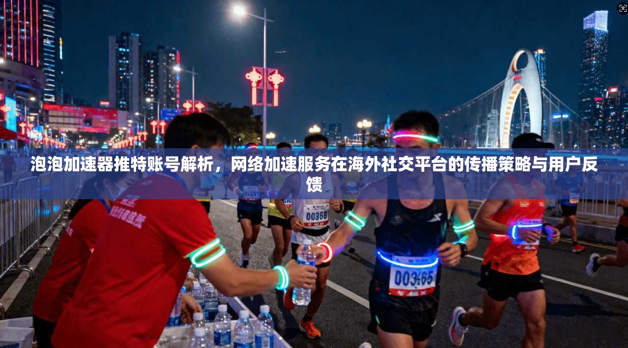 泡泡加速器推特账号解析,网络加速服务在海外社交平台的传播策略与用户反馈