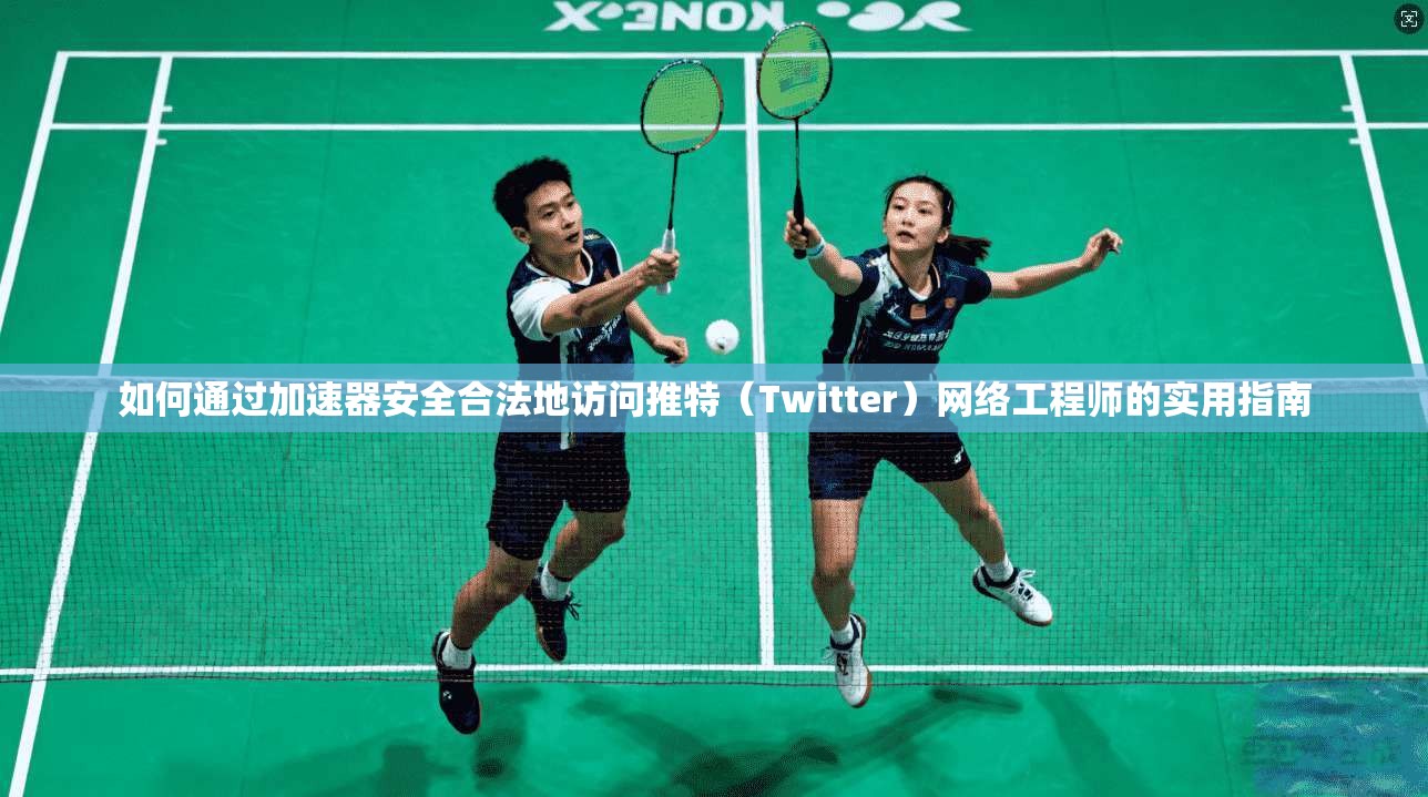 如何通过加速器安全合法地访问推特（Twitter）网络工程师的实用指南
