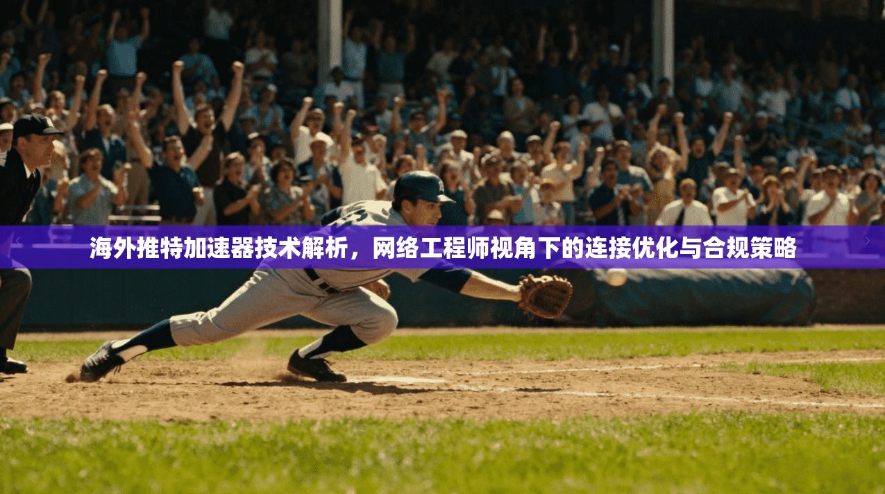 海外推特加速器技术解析，网络工程师视角下的连接优化与合规策略
