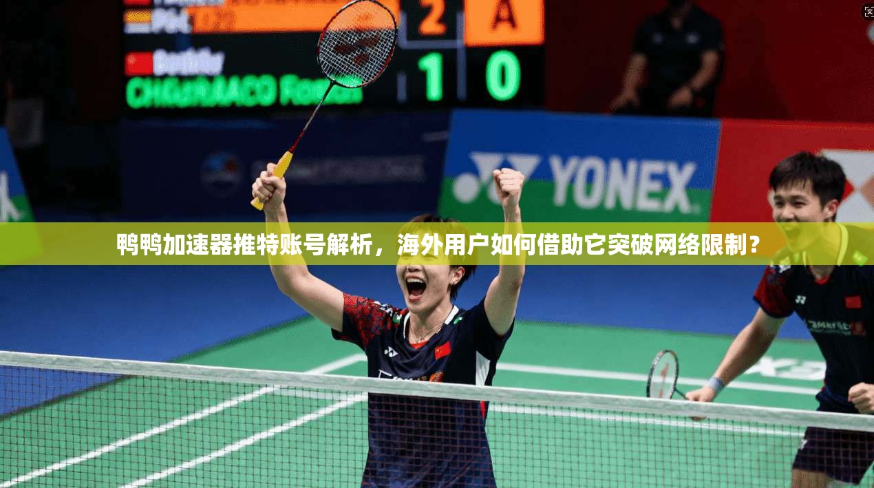 鸭鸭加速器推特账号解析,海外用户如何借助它突破网络限制?