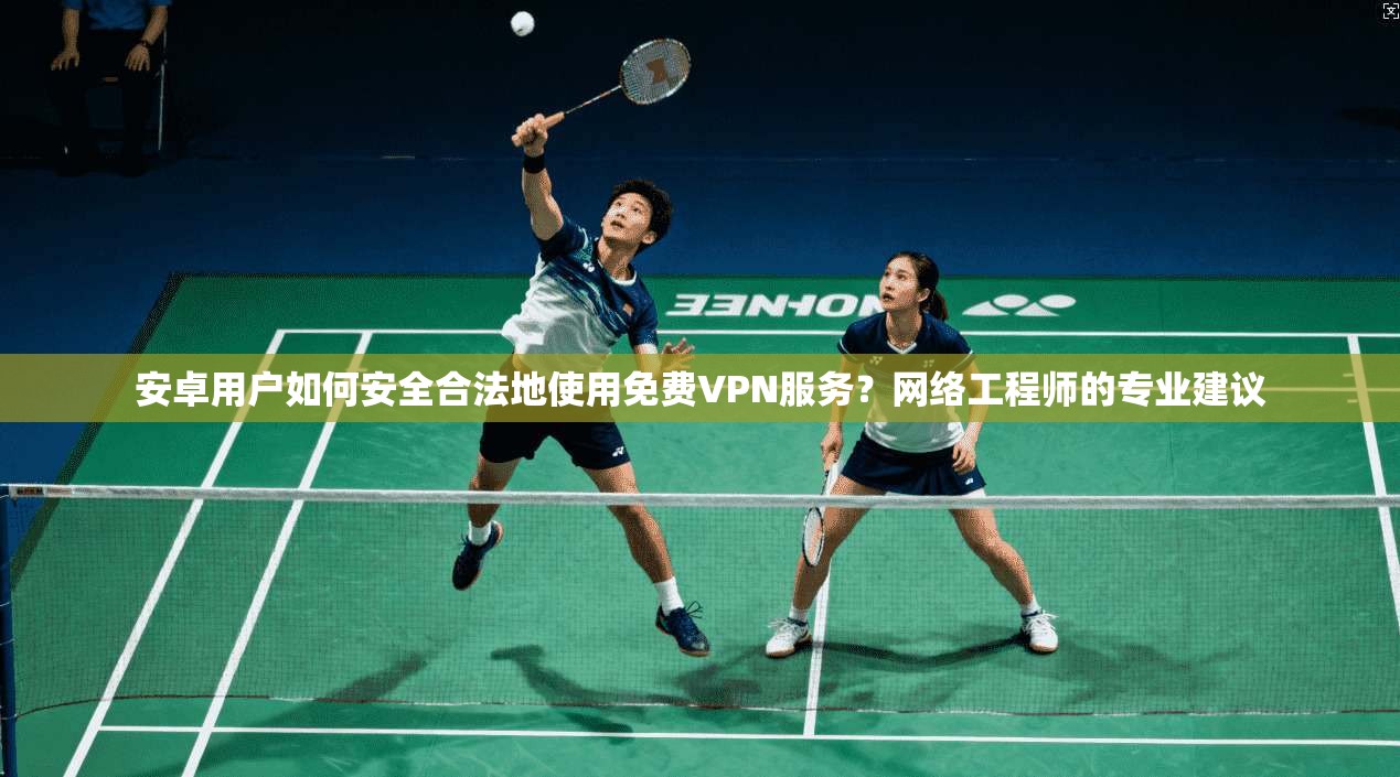 安卓用户如何安全合法地使用免费VPN服务？网络工程师的专业建议