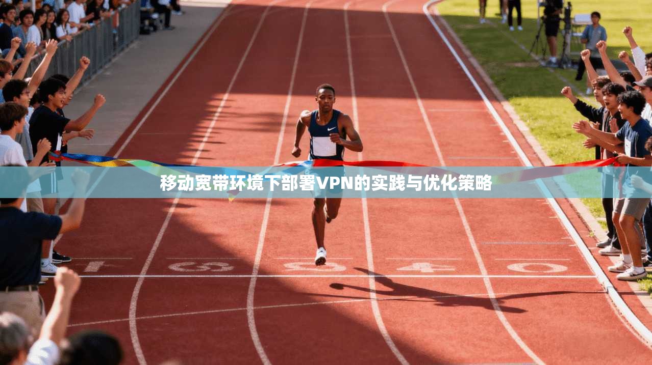 移动宽带环境下部署VPN的实践与优化策略