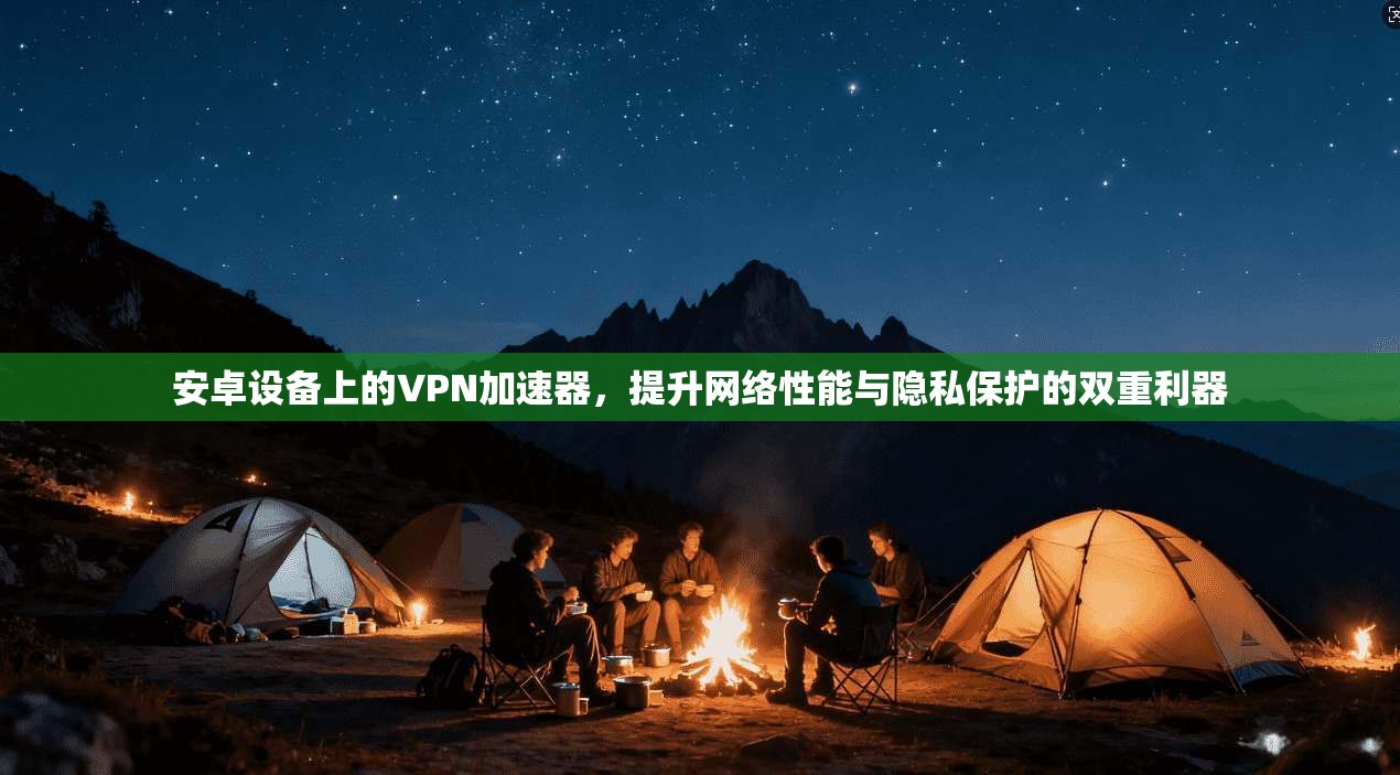 安卓设备上的VPN加速器，提升网络性能与隐私保护的双重利器