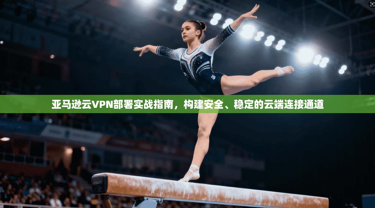 亚马逊云VPN部署实战指南,构建安全、稳定的云端连接通道