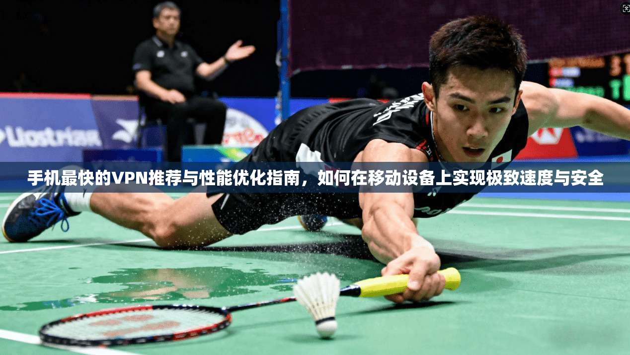 手机最快的VPN推荐与性能优化指南,如何在移动设备上实现极致速度与安全