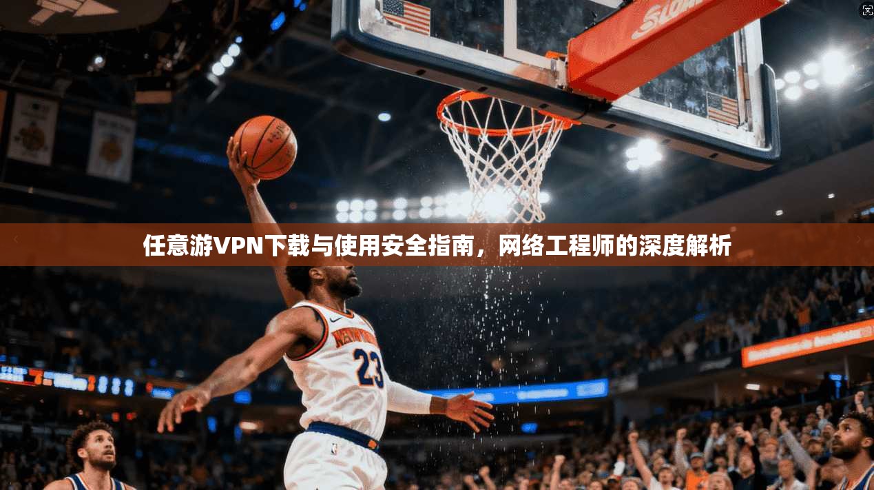 任意游VPN下载与使用安全指南，网络工程师的深度解析