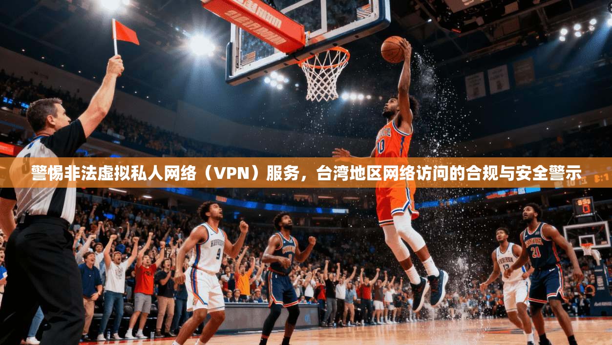 警惕非法虚拟私人网络（VPN）服务，台湾地区网络访问的合规与安全警示