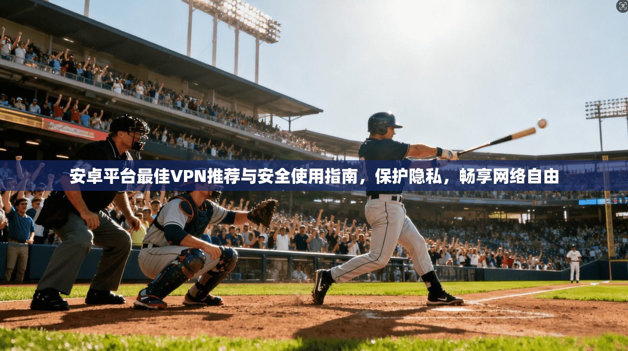 安卓平台最佳VPN推荐与安全使用指南，保护隐私，畅享网络自由