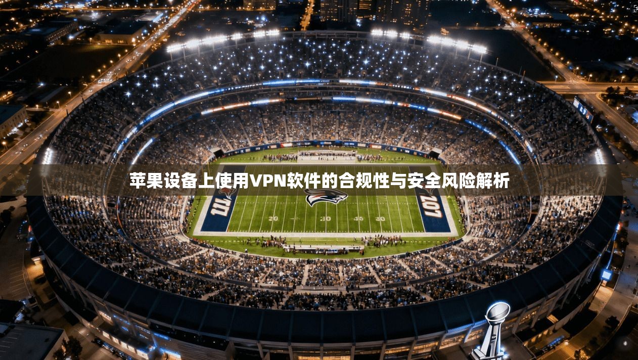苹果设备上使用VPN软件的合规性与安全风险解析