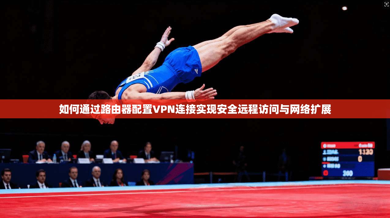 如何通过路由器配置VPN连接实现安全远程访问与网络扩展