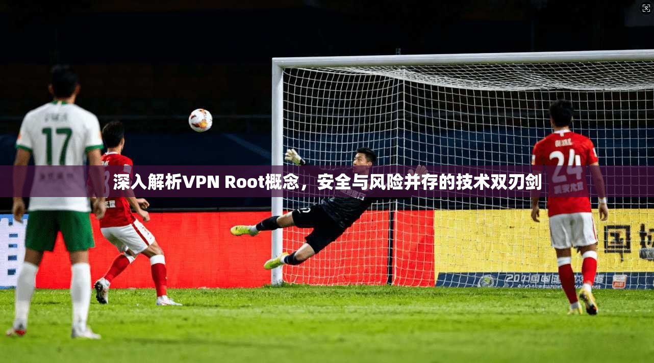 深入解析VPN Root概念，安全与风险并存的技术双刃剑