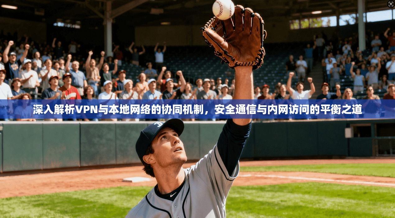 深入解析VPN与本地网络的协同机制，安全通信与内网访问的平衡之道