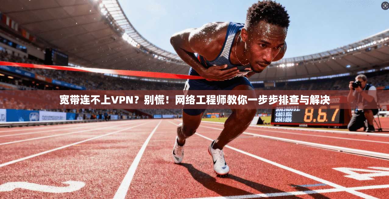 宽带连不上VPN？别慌！网络工程师教你一步步排查与解决