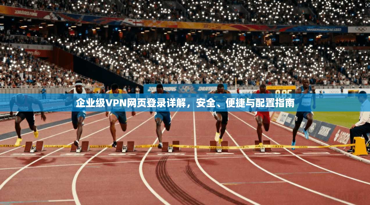 企业级VPN网页登录详解，安全、便捷与配置指南